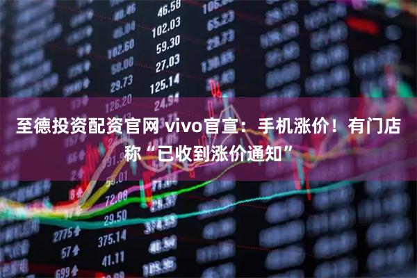 至德投资配资官网 vivo官宣：手机涨价！有门店称“已收到涨价通知”