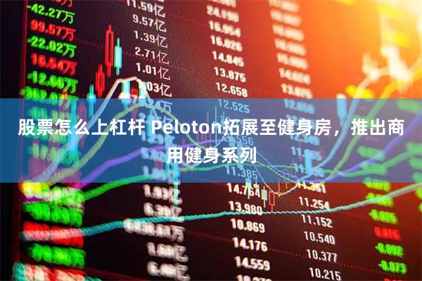 股票怎么上杠杆 Peloton拓展至健身房，推出商用健身系列