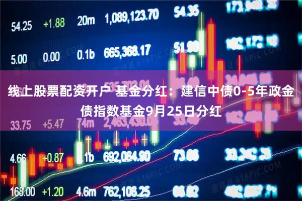 线上股票配资开户 基金分红：建信中债0-5年政金债指数基金9月25日分红