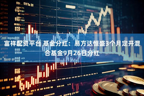 富祥配资平台 基金分红：易方达恒盛3个月定开混合基金9月26日分红