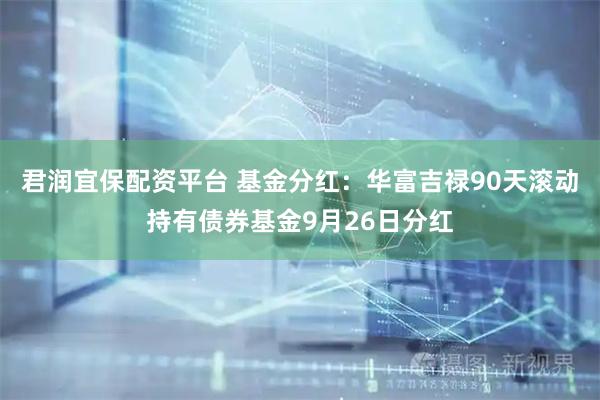 君润宜保配资平台 基金分红：华富吉禄90天滚动持有债券基金9月26日分红
