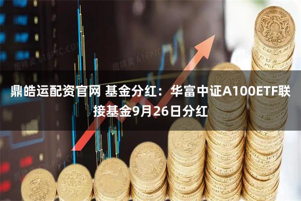 鼎皓运配资官网 基金分红：华富中证A100ETF联接基金9月26日分红