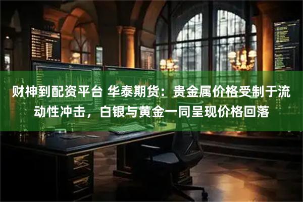 财神到配资平台 华泰期货：贵金属价格受制于流动性冲击，白银与黄金一同呈现价格回落