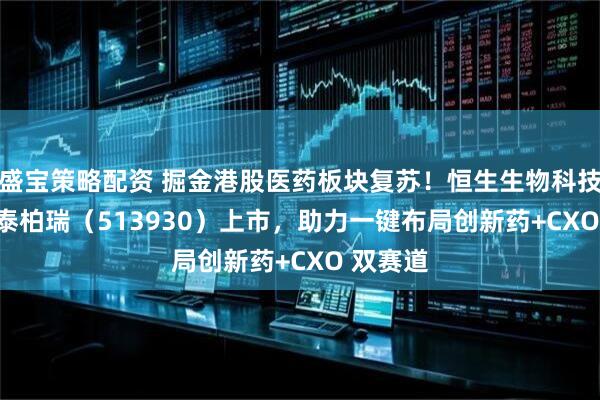 盛宝策略配资 掘金港股医药板块复苏！恒生生物科技 ETF华泰柏瑞（513930）上市，助力一键布局创新药+CXO 双赛道