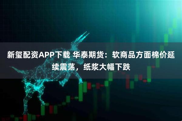 新玺配资APP下载 华泰期货：软商品方面棉价延续震荡，纸浆大幅下跌