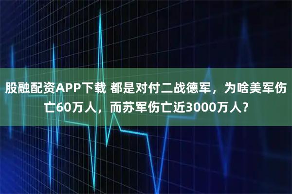 股融配资APP下载 都是对付二战德军，为啥美军伤亡60万人，而苏军伤亡近3000万人？