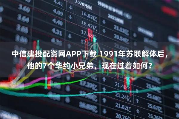 中信建投配资网APP下载 1991年苏联解体后，他的7个华约小兄弟，现在过着如何？
