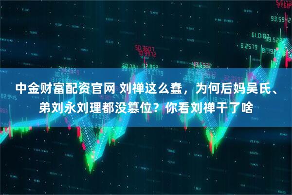 中金财富配资官网 刘禅这么蠢，为何后妈吴氏、弟刘永刘理都没篡位？你看刘禅干了啥