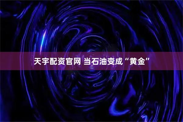 天宇配资官网 当石油变成“黄金”