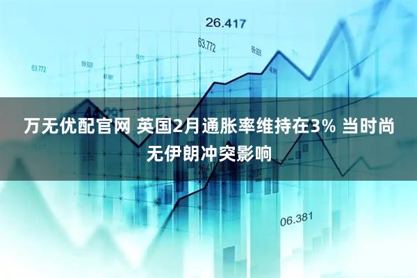 万无优配官网 英国2月通胀率维持在3% 当时尚无伊朗冲突影响