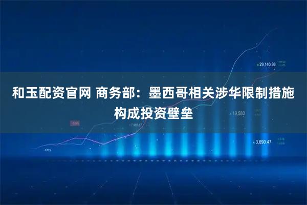 和玉配资官网 商务部：墨西哥相关涉华限制措施构成投资壁垒