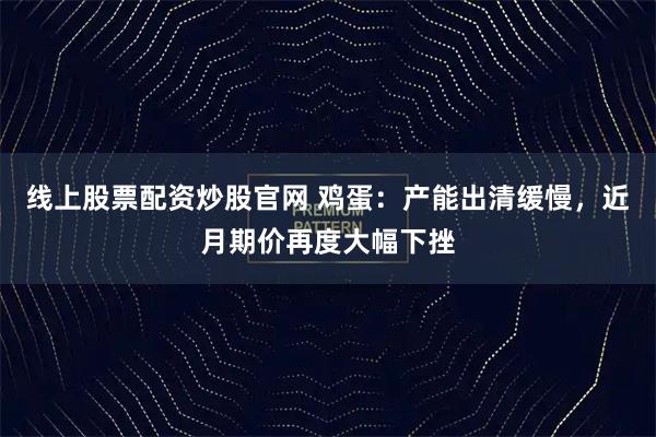 线上股票配资炒股官网 鸡蛋：产能出清缓慢，近月期价再度大幅下挫