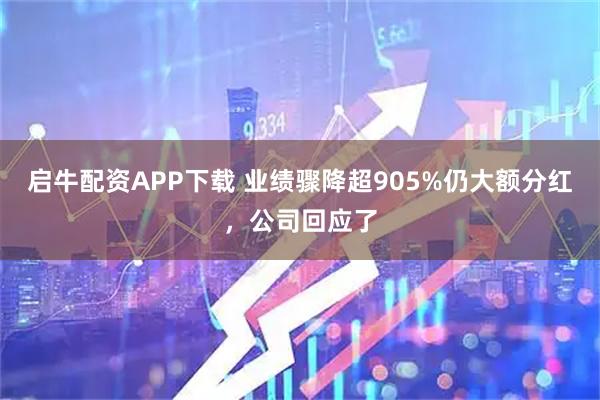 启牛配资APP下载 业绩骤降超905%仍大额分红，公司回应了