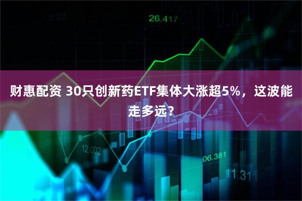 财惠配资 30只创新药ETF集体大涨超5%，这波能走多远？
