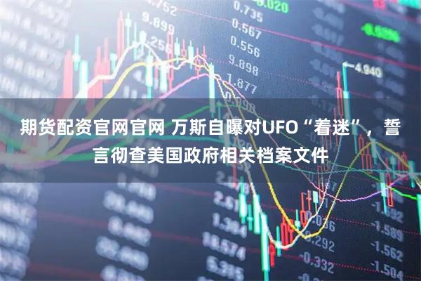 期货配资官网官网 万斯自曝对UFO“着迷”，誓言彻查美国政府相关档案文件