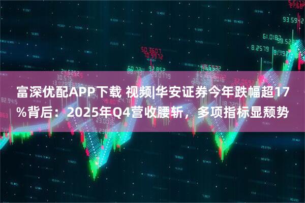 富深优配APP下载 视频|华安证券今年跌幅超17%背后：2025年Q4营收腰斩，多项指标显颓势