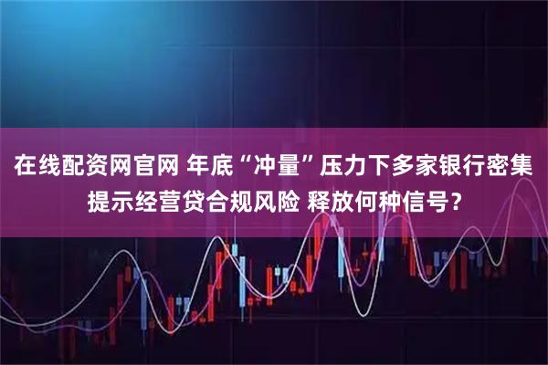 在线配资网官网 年底“冲量”压力下多家银行密集提示经营贷合规风险 释放何种信号？