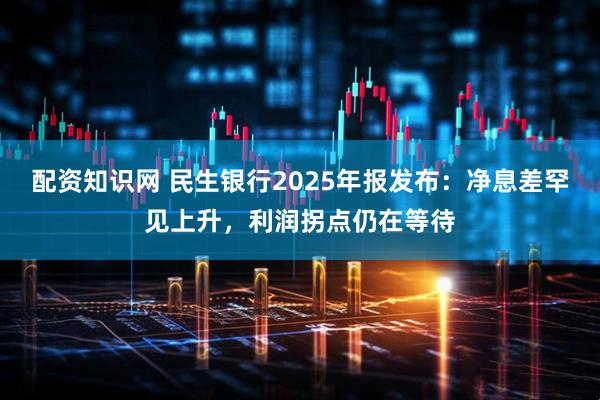 配资知识网 民生银行2025年报发布：净息差罕见上升，利润拐点仍在等待