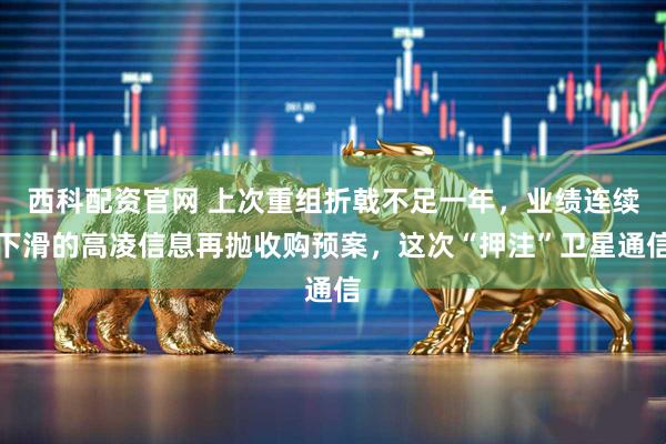 西科配资官网 上次重组折戟不足一年，业绩连续下滑的高凌信息再抛收购预案，这次“押注”卫星通信