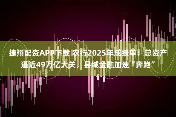 捷翔配资APP下载 农行2025年成绩单：总资产逼近49万亿大关，县域金融加速“奔跑”
