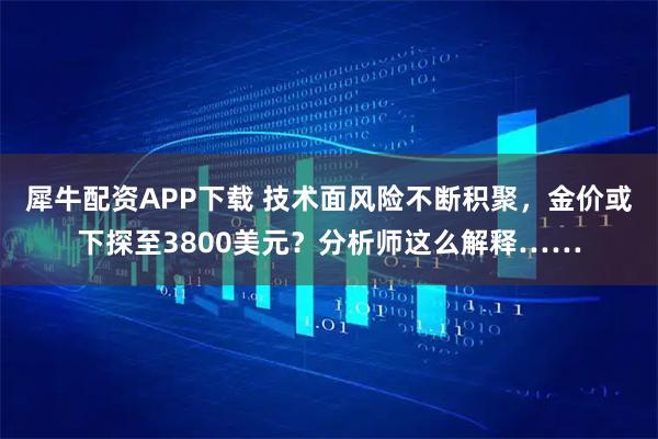 犀牛配资APP下载 技术面风险不断积聚，金价或下探至3800美元？分析师这么解释……