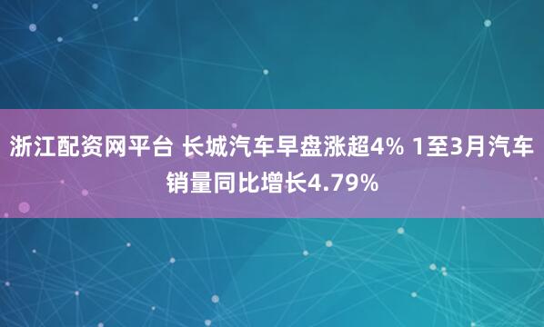 浙江配资网平台 长城汽车早盘涨超4% 1至3月汽车销量同比增长4.79%
