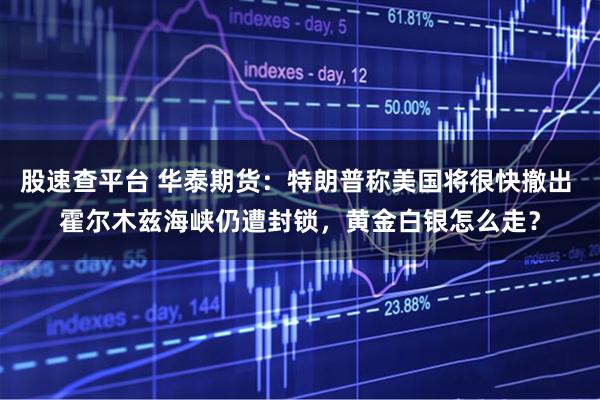 股速查平台 华泰期货：特朗普称美国将很快撤出 霍尔木兹海峡仍遭封锁，黄金白银怎么走？