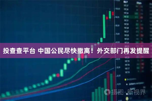 投查查平台 中国公民尽快撤离！外交部门再发提醒