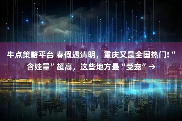 牛点策略平台 春假遇清明，重庆又是全国热门!“含娃量”超高，这些地方最“受宠”→