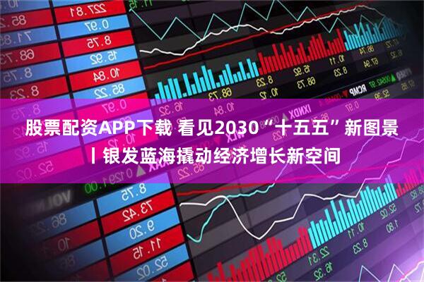 股票配资APP下载 看见2030“十五五”新图景丨银发蓝海撬动经济增长新空间