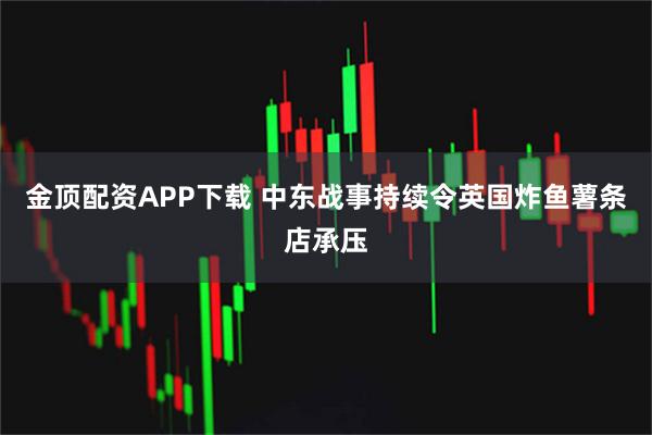金顶配资APP下载 中东战事持续令英国炸鱼薯条店承压