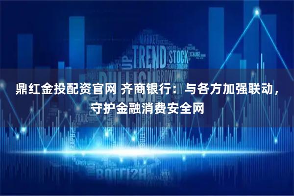 鼎红金投配资官网 齐商银行：与各方加强联动，守护金融消费安全网