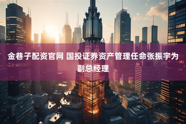 金巷子配资官网 国投证券资产管理任命张振宇为副总经理