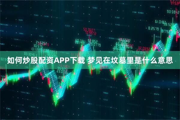 如何炒股配资APP下载 梦见在坟墓里是什么意思