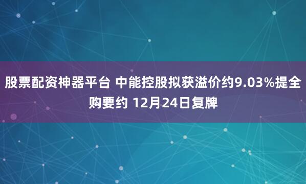 股票配资神器平台 中能控股拟获溢价约9.03%提全购要约 12月24日复牌
