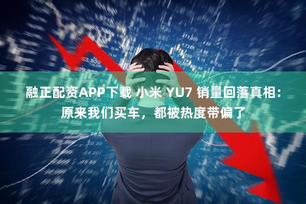 融正配资APP下载 小米 YU7 销量回落真相：原来我们买车，都被热度带偏了