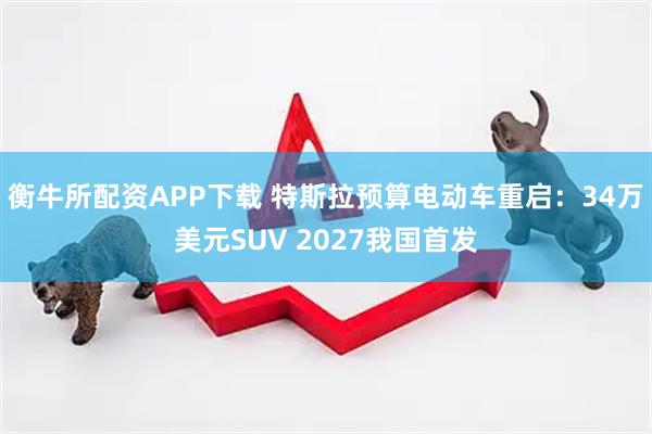 衡牛所配资APP下载 特斯拉预算电动车重启：34万美元SUV 2027我国首发