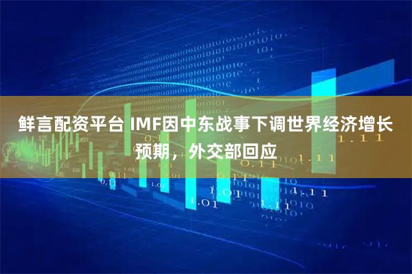 鲜言配资平台 IMF因中东战事下调世界经济增长预期，外交部回应