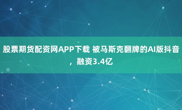 股票期货配资网APP下载 被马斯克翻牌的AI版抖音，融资3.4亿