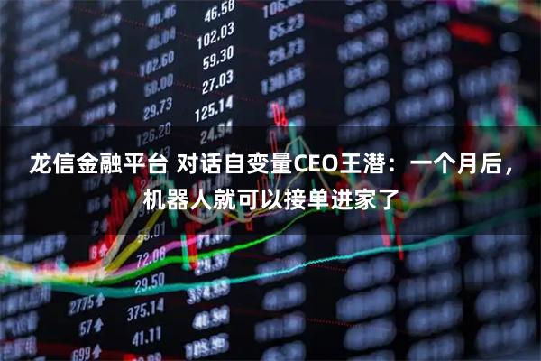龙信金融平台 对话自变量CEO王潜：一个月后，机器人就可以接单进家了