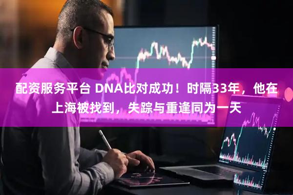 配资服务平台 DNA比对成功！时隔33年，他在上海被找到，失踪与重逢同为一天