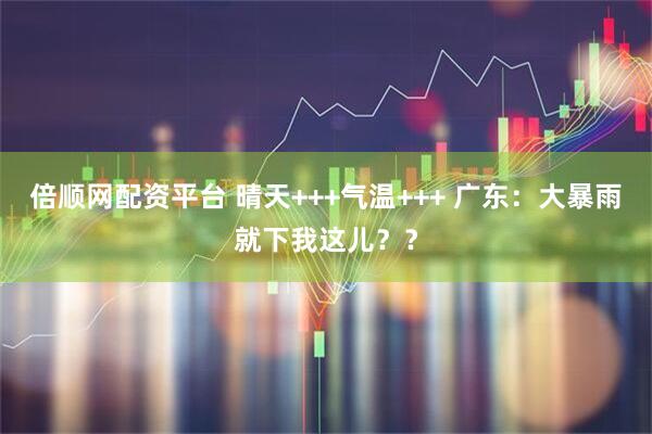倍顺网配资平台 晴天+++气温+++ 广东：大暴雨就下我这儿？？