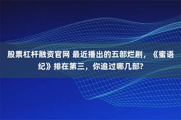 股票杠杆融资官网 最近播出的五部烂剧，《蜜语纪》排在第三，你追过哪几部?
