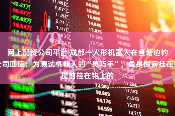 网上配资公司平台 成都一人形机器人在鱼塘边钓鱼，公司回应：为测试机器人的“灵巧手”，鱼是提前挂在钩上的