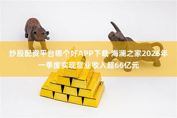 炒股配资平台哪个好APP下载 海澜之家2026年一季度实现营业收入超66亿元