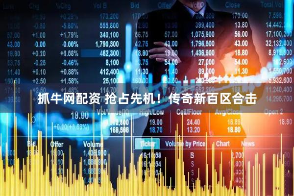 抓牛网配资 抢占先机！传奇新百区合击