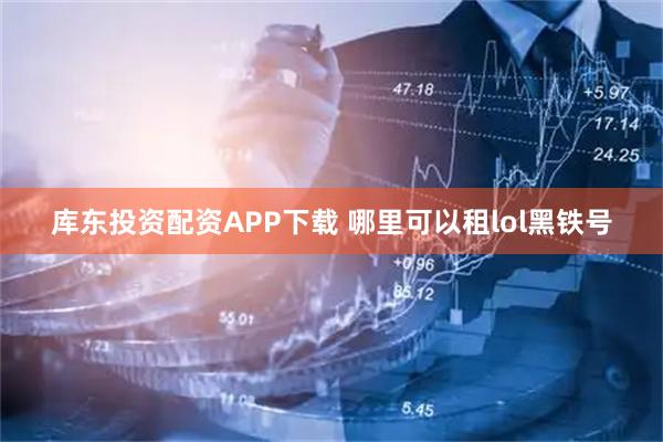 库东投资配资APP下载 哪里可以租lol黑铁号